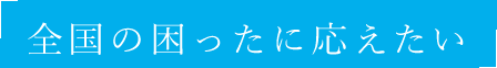 「全国の困ったに応えたい」